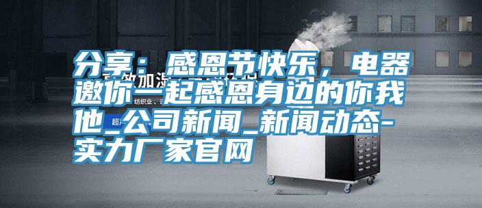 分享：感恩节快乐，电器邀你一起感恩身边的你我他_公司新闻_美女操逼黄片视频软件大全-实力厂家官网