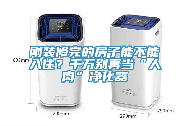 刚装修完的房子能不能入住？千万别再当“人肉”净化器