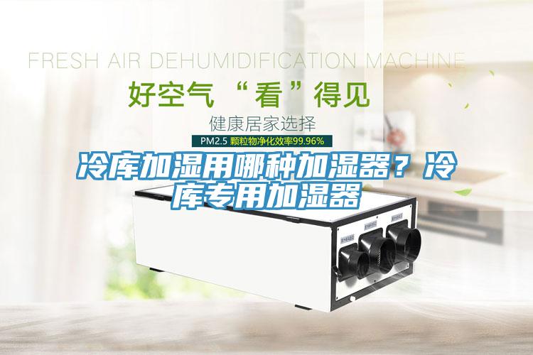 冷库加湿用哪种加湿器？冷库专用加湿器