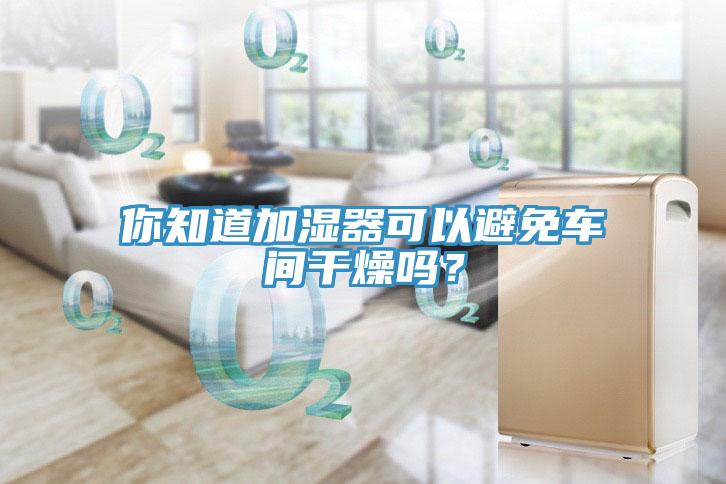 你知道加湿器可以避免车间干燥吗？