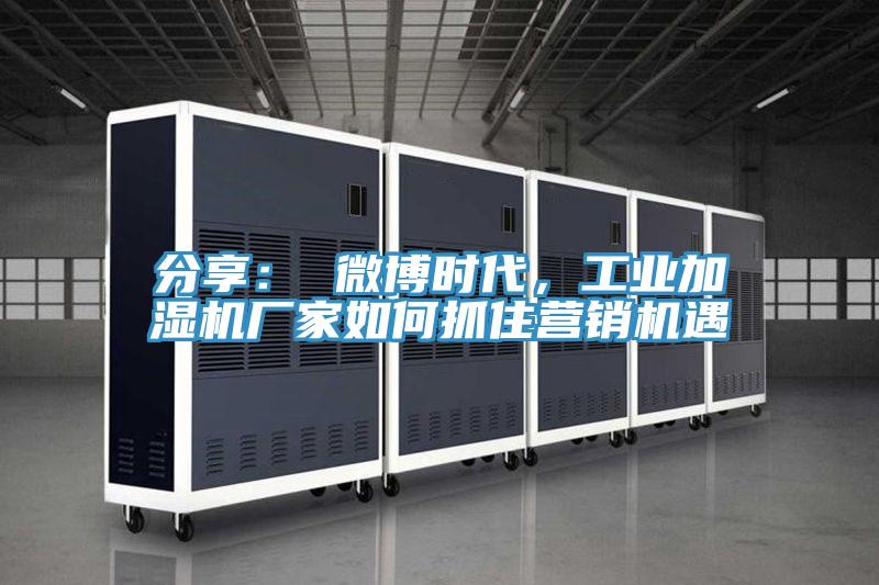 分享： 微博时代，工业加湿机厂家如何抓住营销机遇