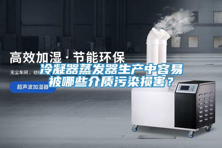 冷凝器蒸发器生产中容易被哪些介质污染损害？