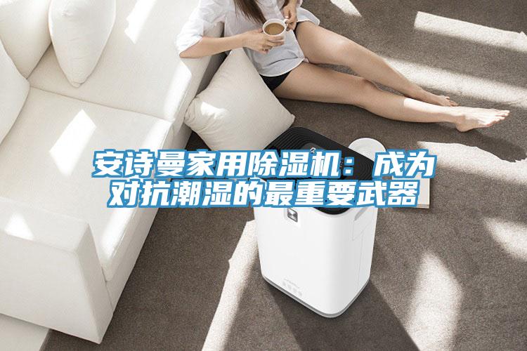操逼视频软件下载家用免费看操逼软件：成为对抗潮湿的最重要武器