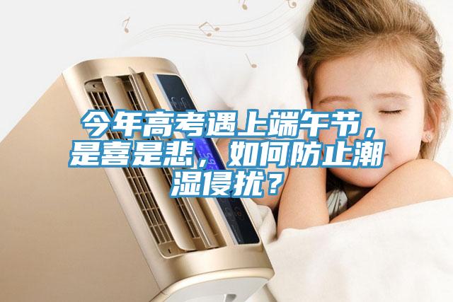 今年高考遇上端午节，是喜是悲，如何防止潮湿侵扰？