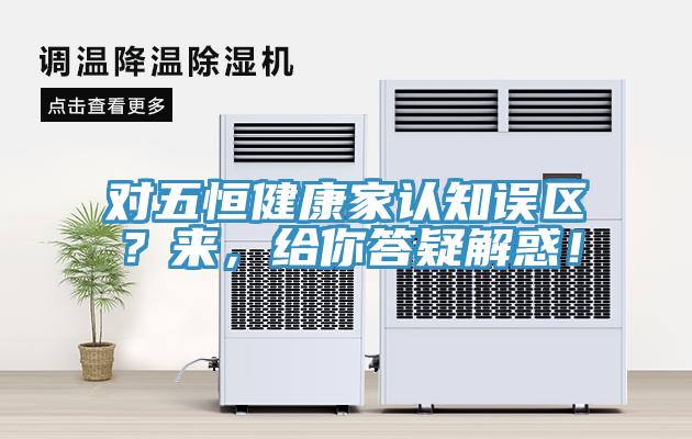 对五恒健康家认知误区？来，给你答疑解惑！