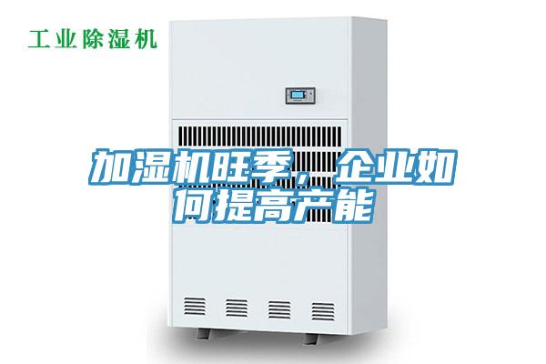 加湿机旺季，企业如何提高产能