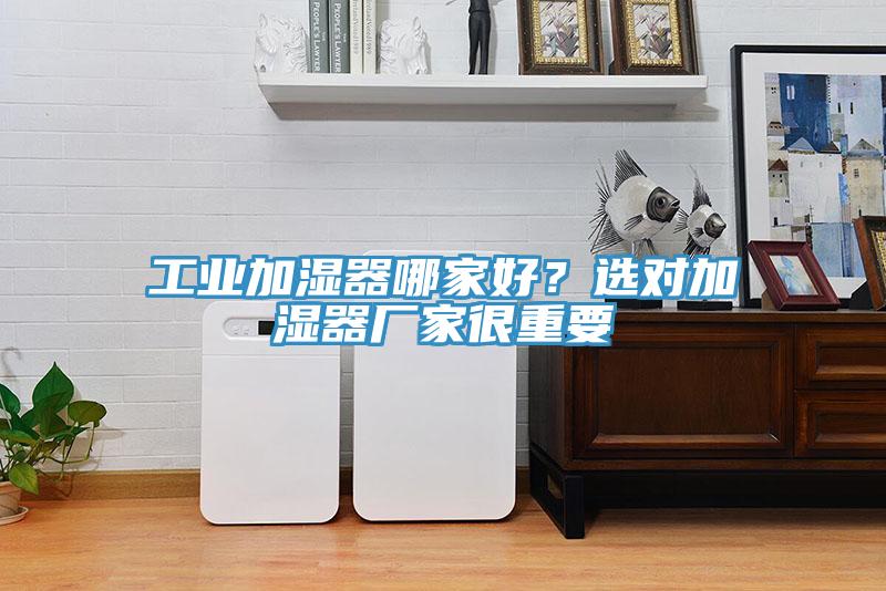 工业加湿器哪家好？选对加湿器厂家很重要