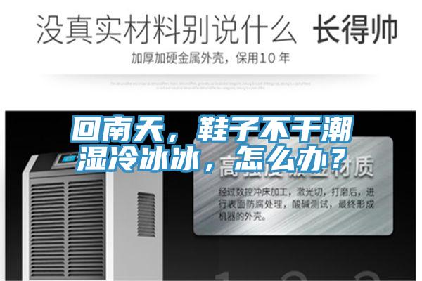 回南天，鞋子不干潮湿冷冰冰，怎么办？