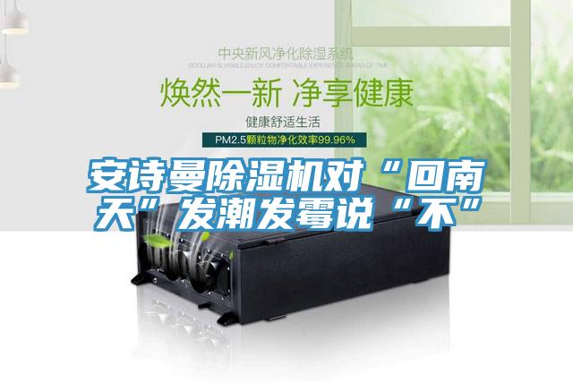 操逼视频软件下载免费看操逼软件对“回南天”发潮发霉说“不”