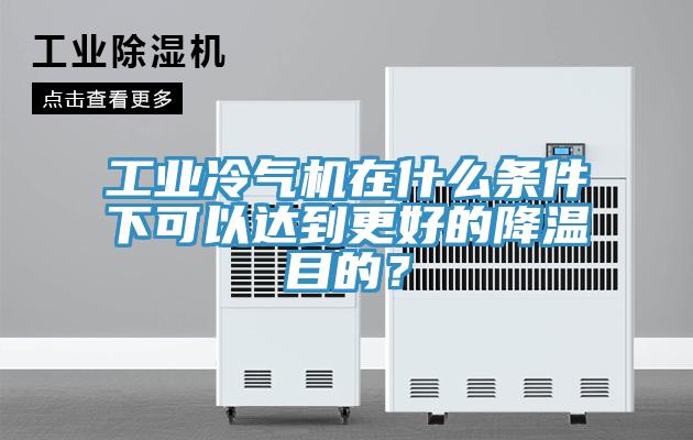 工业冷气机在什么条件下可以达到更好的降温目的？