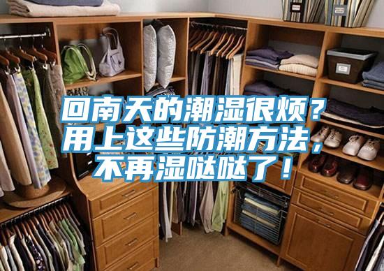 回南天的潮湿很烦？用上这些防潮方法，不再湿哒哒了！