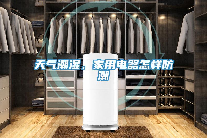 天气潮湿，家用电器怎样防潮