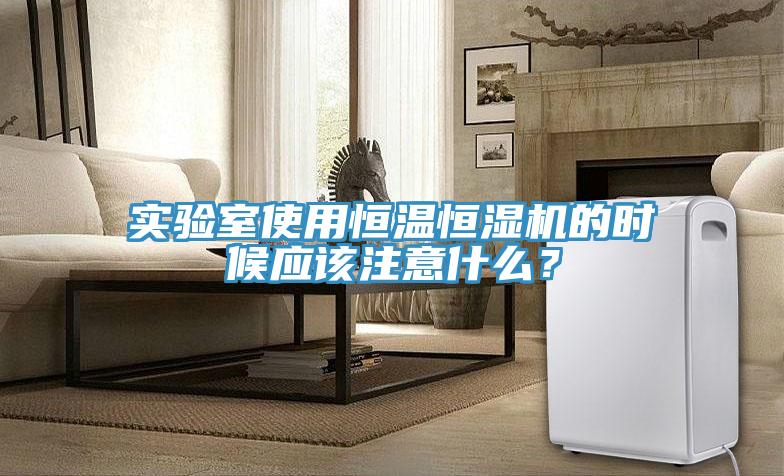 实验室使用恒温恒湿机的时候应该注意什么？