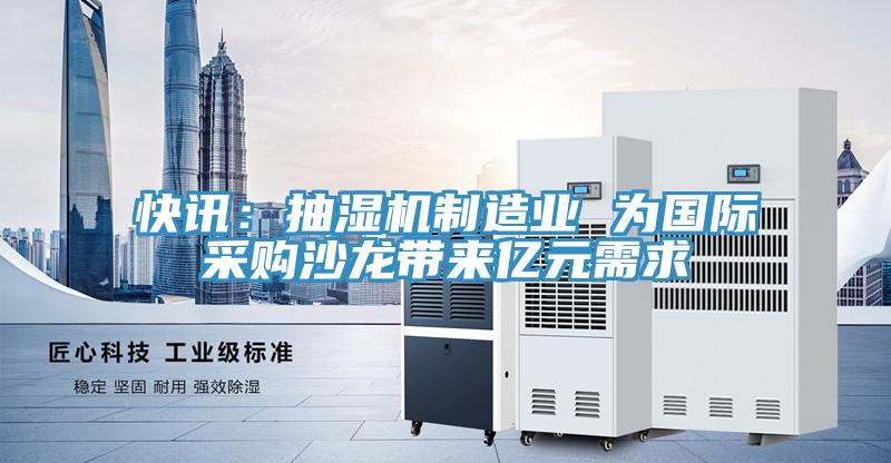 快讯：抽湿机制造业 为国际采购沙龙带来亿元需求