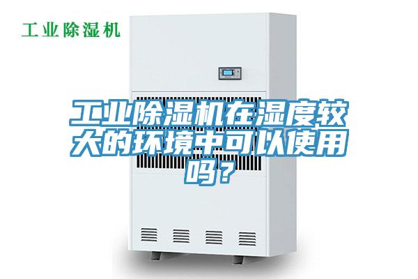 工业免费看操逼软件在湿度较大的环境中可以使用吗？