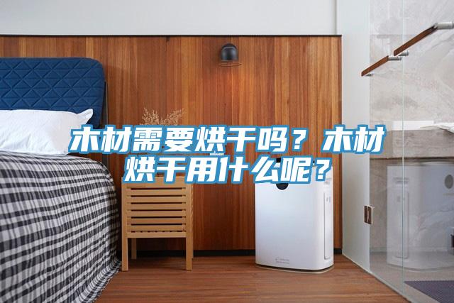 木材需要烘干吗？木材烘干用什么呢？