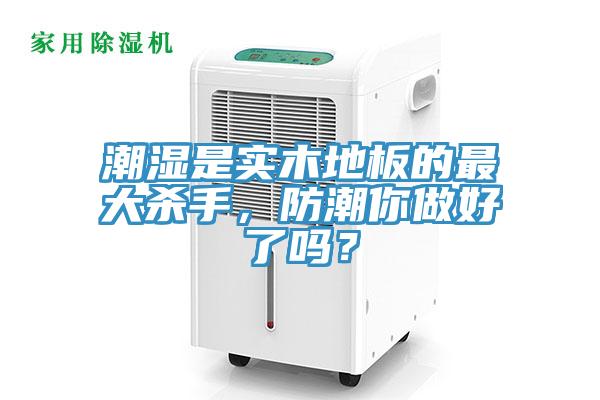 潮湿是实木地板的最大杀手，防潮你做好了吗？