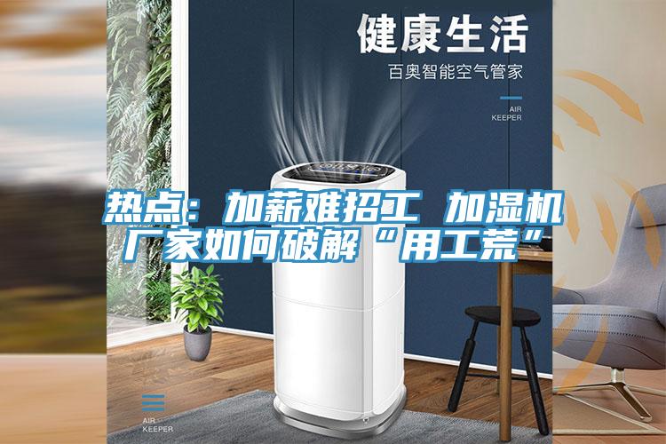 热点：加薪难招工 加湿机厂家如何破解“用工荒”