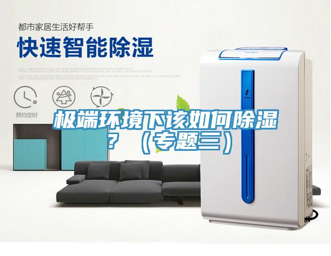 极端环境下该如何除湿？（专题三）
