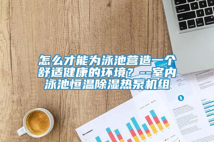 怎么才能为泳池营造一个舒适健康的环境？--室内泳池恒温除湿热泵机组