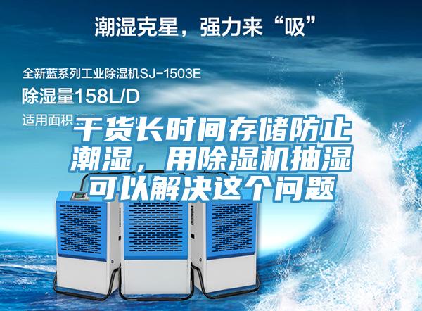 干货长时间存储防止潮湿，用免费看操逼软件抽湿可以解决这个问题
