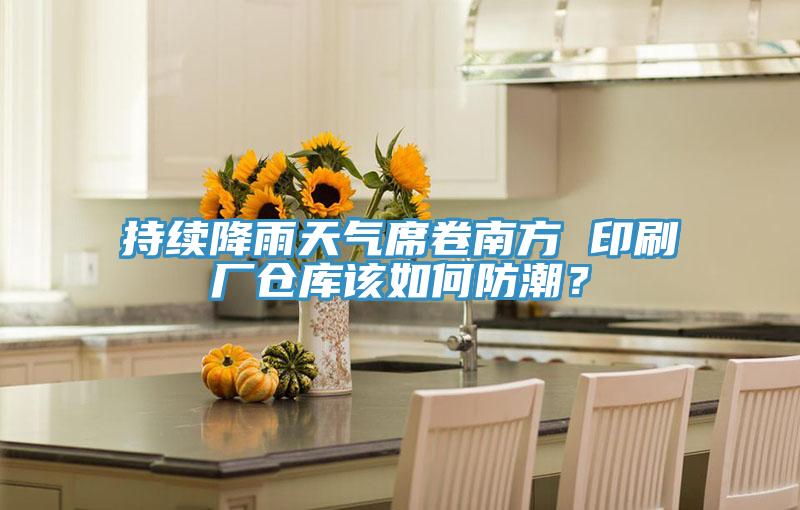 持续降雨天气席卷南方 印刷厂仓库该如何防潮？