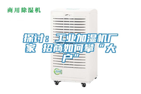探讨：工业加湿机厂家 招商如何攀“大户”