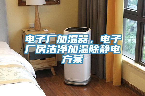 电子厂加湿器，电子厂房洁净加湿除静电方案