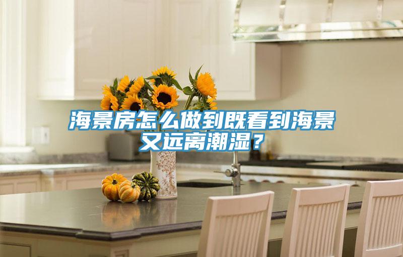 海景房怎么做到既看到海景又远离潮湿？