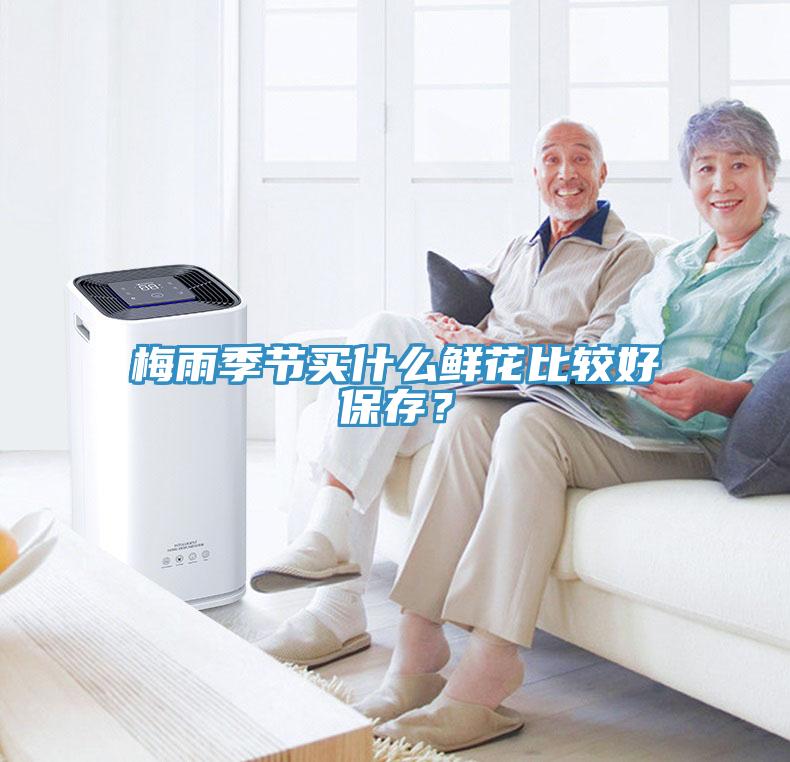 梅雨季节买什么鲜花比较好保存？