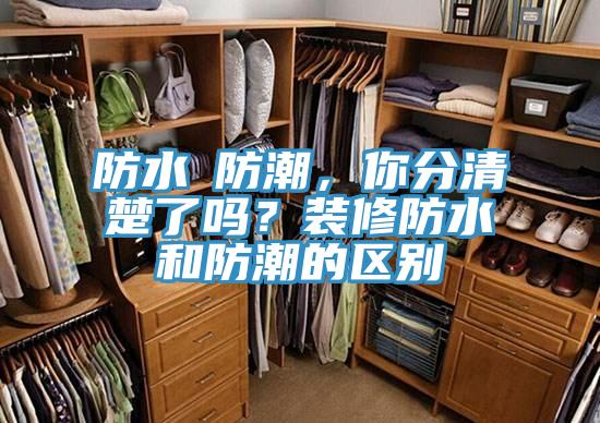 防水≠防潮，你分清楚了吗？装修防水和防潮的区别