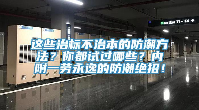 这些治标不治本的防潮方法？你都试过哪些？内附一劳永逸的防潮绝招！