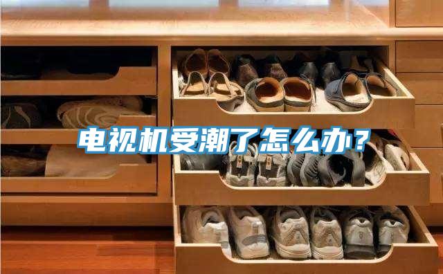 电视机受潮了怎么办？