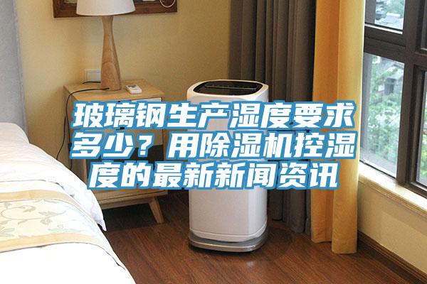 玻璃钢生产湿度要求多少？用免费看操逼软件控湿度的最新新闻资讯
