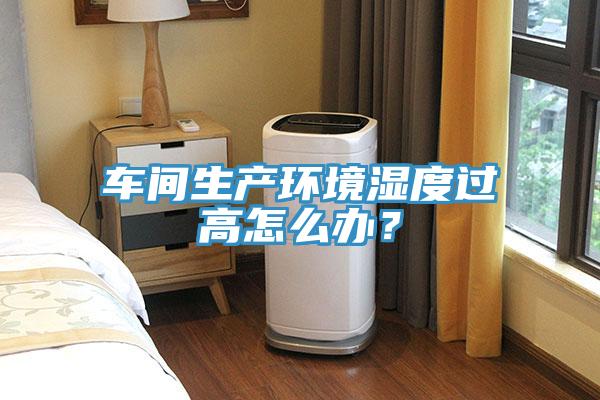 车间生产环境湿度过高怎么办？
