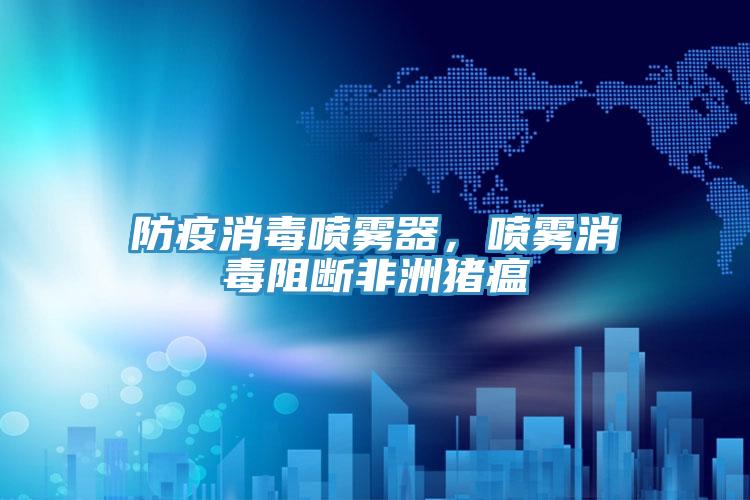 防疫消毒喷雾器，喷雾消毒阻断非洲猪瘟