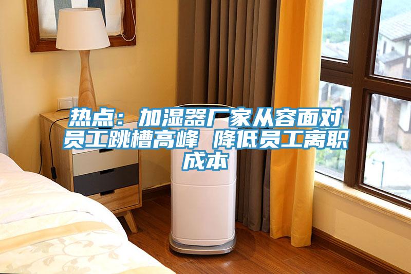 热点：加湿器厂家从容面对员工跳槽高峰 降低员工离职成本