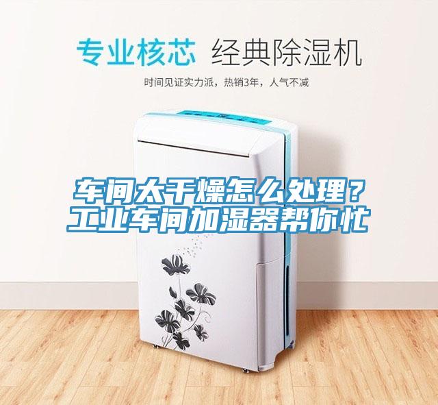 车间太干燥怎么处理？工业车间加湿器帮你忙
