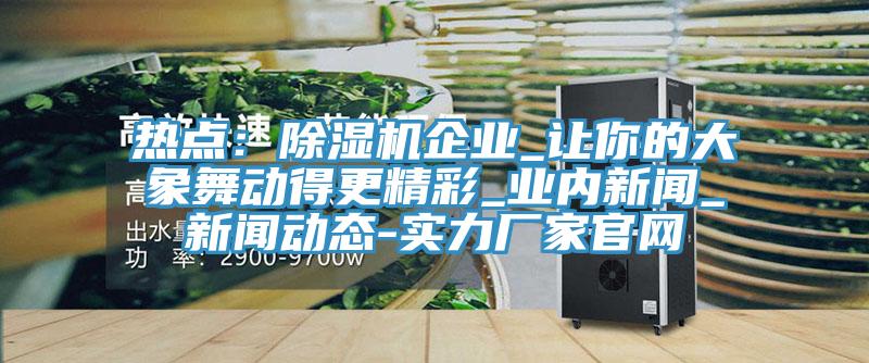 热点：免费看操逼软件企业_让你的大象舞动得更精彩_业内新闻_美女操逼黄片视频软件大全-实力厂家官网