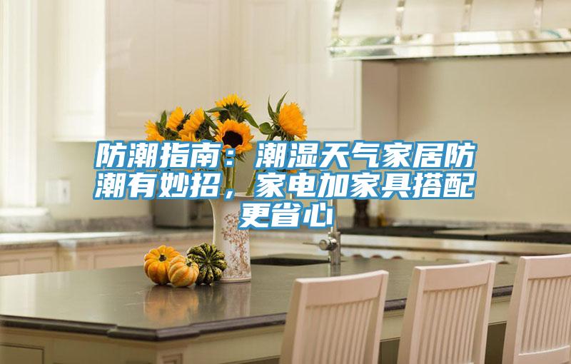 防潮指南：潮湿天气家居防潮有妙招，家电加家具搭配更省心