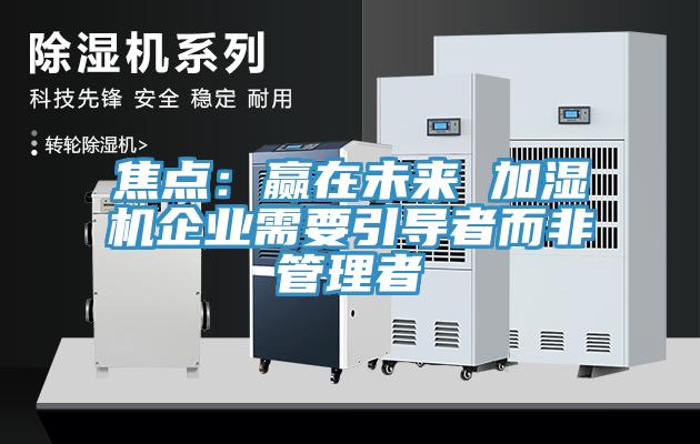 焦点：赢在未来 加湿机企业需要引导者而非管理者