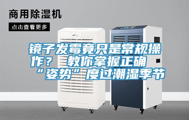 镜子发霉竟只是常规操作？ 教你掌握正确“姿势”度过潮湿季节