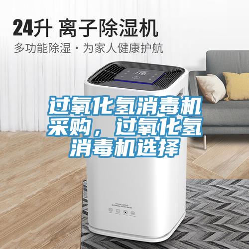 过氧化氢消毒机采购，过氧化氢消毒机选择
