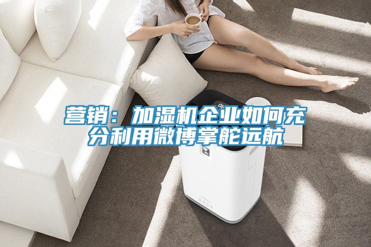 营销：加湿机企业如何充分利用微博掌舵远航