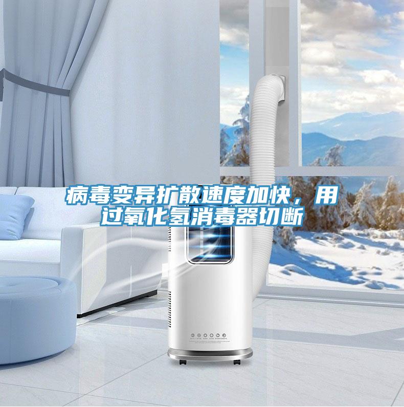 病毒变异扩散速度加快，用过氧化氢消毒器切断