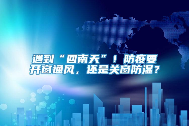 遇到“回南天”！防疫要开窗通风，还是关窗防湿？