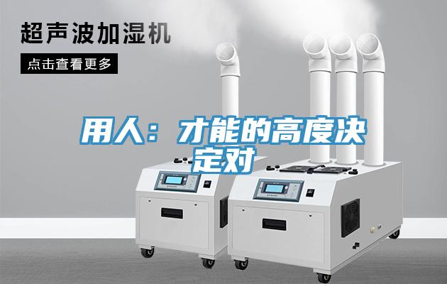 用人：才能的高度决定对