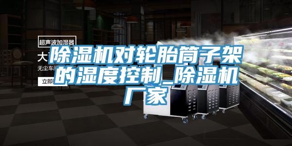 免费看操逼软件对轮胎筒子架的湿度控制_免费看操逼软件厂家