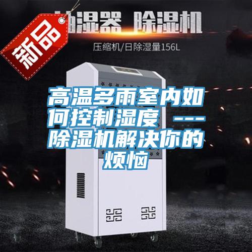 高温多雨室内如何控制湿度 ---免费看操逼软件解决你的烦恼