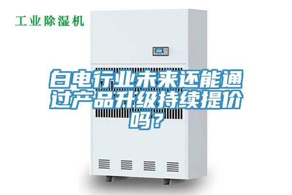 白电行业未来还能通过产品升级持续提价吗？